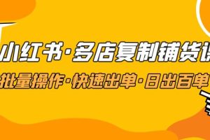（4968期）小红书·多店复制铺货课，批量操作·快速出单·日出百单（更新2023年2月）