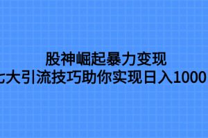 （7743期）股神崛起暴力变现，七大引流技巧助你实现日入1000＋，按照流程操作，没…
