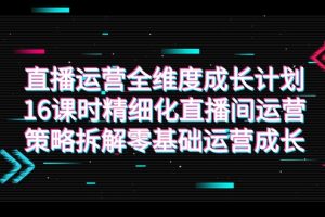 直播运营-全维度 成长计划，16课时精细化直播间运营策略拆解零基础运营成长