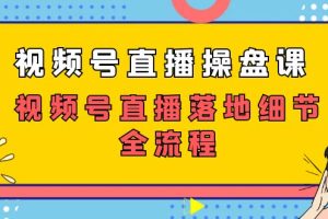 视频号直播操盘课，视频号直播落地细节全流程（27节课）