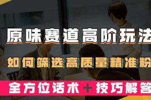 短视频原味赛道高阶玩法，如何筛选高质量精准粉？全方位话术＋技巧解答