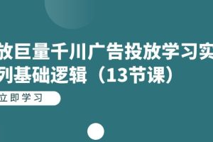 投放巨量千川广告投放学习实战系列基础逻辑（13节课）