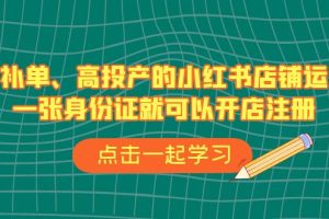 不补单、高投产的小红书店铺运营，一张身份证就可以开店注册（33节课）