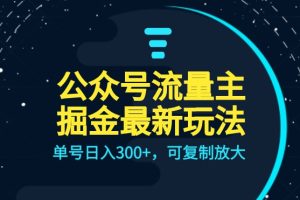 公众号流量主升级玩法，单号日入300+，可复制放大，全AI操作