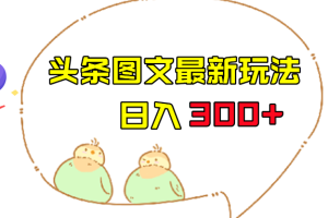 今日头条图文伪原创玩法，单号日入收益300+，轻松上手无压力