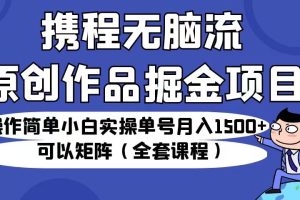 携程无脑流原创作品掘金项目，操作简单小白实操单号月入1500+可以矩阵（全套教程）