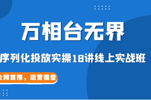 【万相台无界】序列化投放实操18讲线上实战班，全网首推，运营福音！