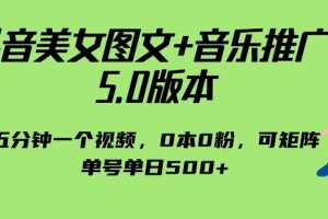 抖音美女图文+音乐推广 5.0版本，五分钟一个视频，0本0粉，可矩阵，单号单日500+