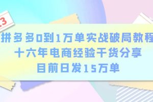 拼多多0到1万单实战破局教程，十六年电商经验干货分享，目前日发15万单