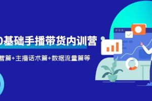 2023新人0基础手播带货内训营：账号运营篇+主播话术篇+数据流量篇等