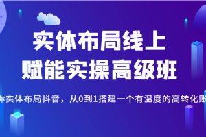 实体布局线上赋能实操高级班，教你实体布局抖音，从0到1搭建一个有温度的高转化账号