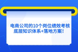 电商公司的10个岗位绩效考核的底层知识体系+落地方案