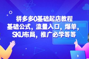 拼多多0基础起店教程：基础公式，流量入口，爆单，SKU布局，推广必学等等