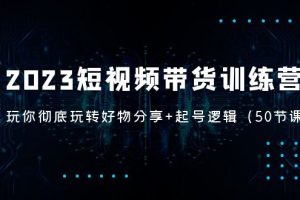 2023短视频带货训练营：带你彻底玩转好物分享+起号逻辑