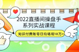 2022直播间操盘手系列实战课程：知识付费账号日均场观10万+(21节视频课)