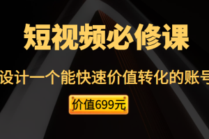 短视频必修课，教你设计一个能快速价值转化的账号（价值699元）