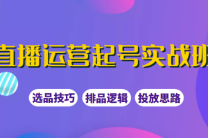 直播运营起号实战班，教你选品和运营，制作爆款短视频引爆直播间