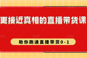 更接近真相的直播带货课（线上）,助你跑通直播带货0-1