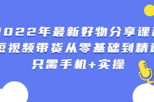 2022年最新好物分享课程：短视频带货从零基础到精通，只需手机+实操