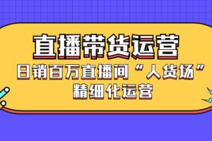 直播带货运营，日销百万直播间“人货场”精细化运营