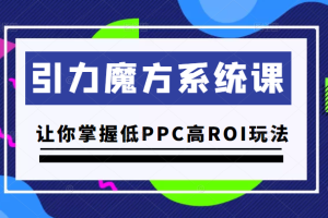 引力魔方系统课，让你掌握低PPC高ROI玩法，价值299元