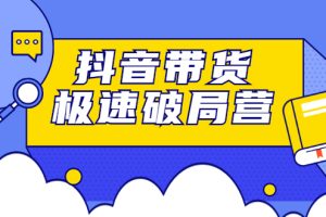 抖音带货极速破局营：掌握抖音电商正确的经营逻辑，快速爆流变现