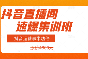 价值4800元的抖音直播间速爆集训班，让你的抖音运营事半功倍