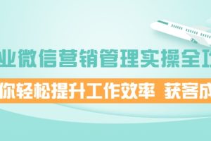 企业微信营销管理实操全攻略，助你轻松提升工作效率 获客成交 价值680元