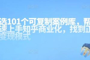 知乎101个可复制案例库,帮你快速上手知乎商业化,找到正确的变现模式