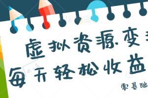 虚拟资源变现项目，0基础小白也能操作，每天轻松收益50-100+【视频教程】