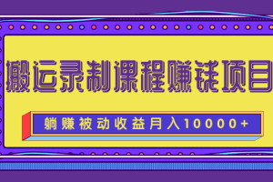 搬运录制课程赚钱项目，长期躺赚被动收益，月收入10000+