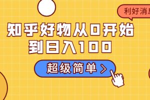 知乎好物从0开始到日入100，超级简单的玩法分享，新人一看也能上手操作