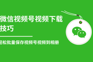 微信视频号视频下载技巧，轻松批量保存视频号等无水印视频到相册【视频教程】