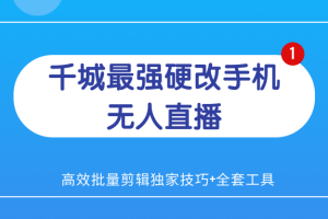 千城5.23最强硬改手机无人直播（无需授权费无限刷）+高效批量剪辑独家技巧+全套工具