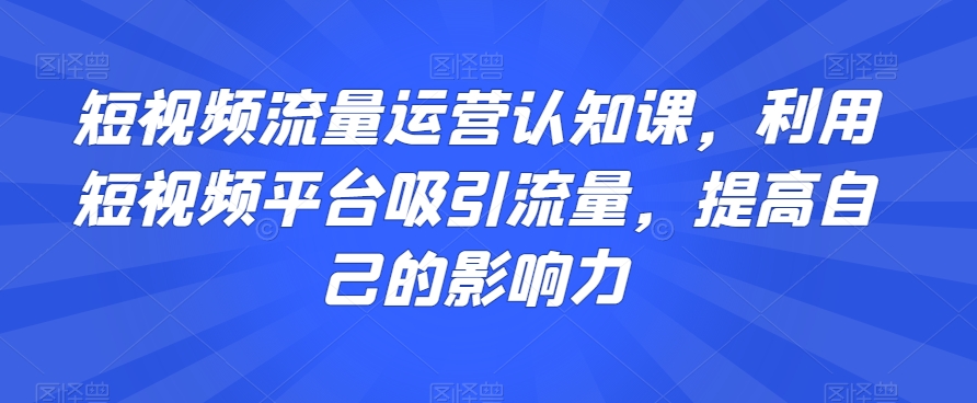 短视频流量运营认知课，利用短视频平台吸引流量，提高自己的影响力