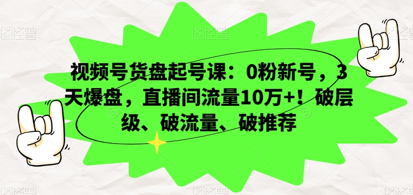 视频号货盘起号课：0粉新号，3天爆盘，直播间流量10万+！破层级、破流量、破推荐