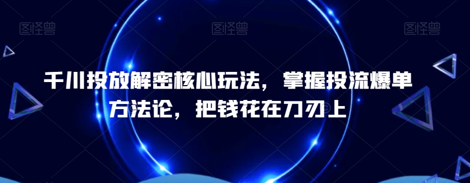 千川投放解密核心玩法，​掌握投流爆单方法论，把钱花在刀刃上