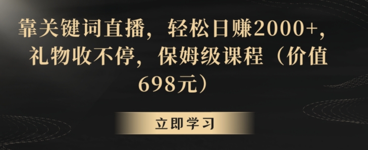 靠关键词直播，轻松日赚2000+，礼物收不停，保姆级课程（价值698元）【揭秘】