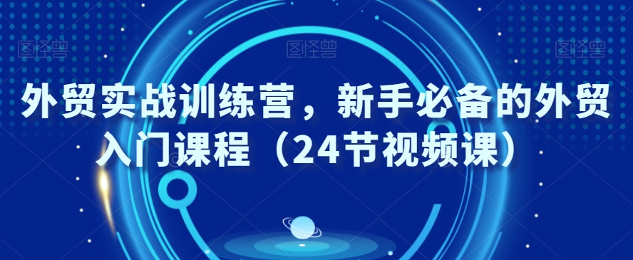 外贸实战训练营，新手必备的外贸入门课程（24节视频课）