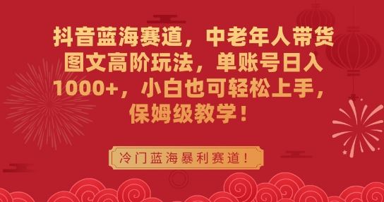 抖音蓝海赛道，中老年人带货图文高阶玩法，单账号日入1000+，小白也可轻松上手，保姆级教学【揭秘】