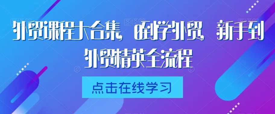 外贸课程大合集，0到1学外贸，新手到外贸精英全流程