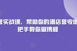 携程运营实战课，帮助你的酒店营收增长，手把手教你做携程