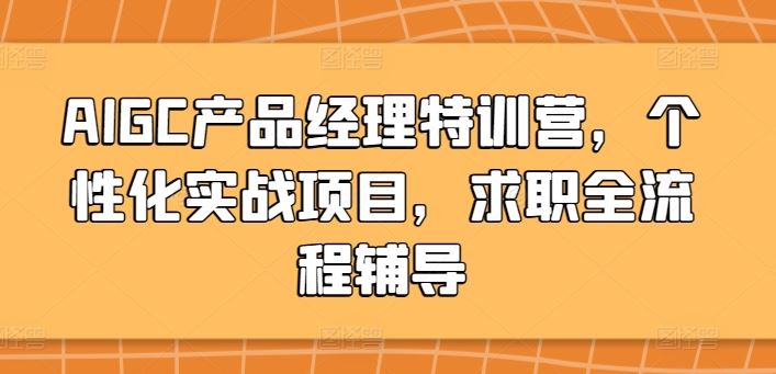 AIGC产品经理特训营，个性化实战项目，求职全流程辅导