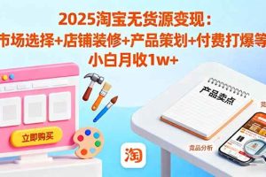 (16350期)2025淘宝无货源变现:市场选择+店铺装修+产品策划+付费打爆等 小白月收1w+