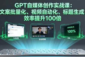 （16123期）GPT自媒体创作实战课：文案批量化、视频自动化、标题生成，效率提升100倍