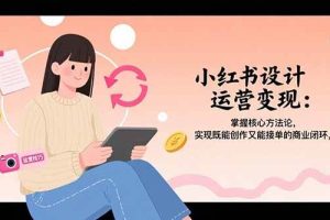 （15636期）小红书设计运营变现：掌握核心方法论，实现既能创作又能接单的商业闭环