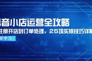 （14939期）抖音小店运营全攻略，从注册开店到订单处理，25项实操技巧详解