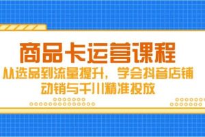 （14612期）商品卡运营课程，从选品到流量提升，学会抖音店铺动销与千川精准投放