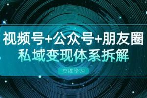 （13174期）视频号+公众号+朋友圈私域变现体系拆解，全体平台流量枯竭下的应对策略