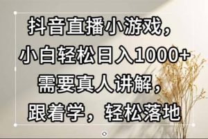 （13075期）抖音直播小游戏，小白轻松日入1000+需要真人讲解，跟着学，轻松落地